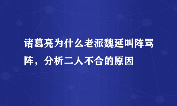 诸葛亮为什么老派魏延叫阵骂阵，分析二人不合的原因