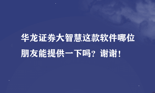 华龙证券大智慧这款软件哪位朋友能提供一下吗？谢谢！