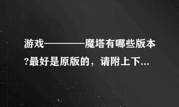 游戏————魔塔有哪些版本?最好是原版的，请附上下载地址。谢谢