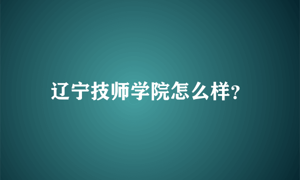 辽宁技师学院怎么样？