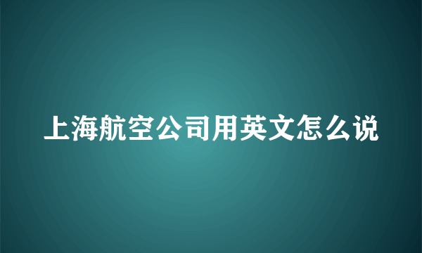 上海航空公司用英文怎么说