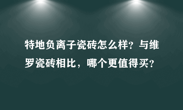 特地负离子瓷砖怎么样？与维罗瓷砖相比，哪个更值得买？