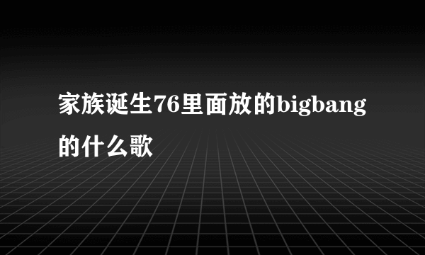 家族诞生76里面放的bigbang的什么歌