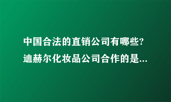 中国合法的直销公司有哪些?迪赫尔化妆品公司合作的是哪家公司?谢谢!