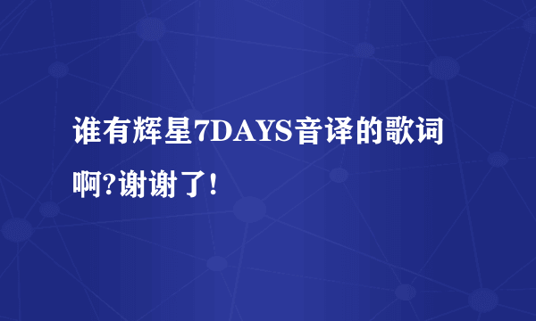 谁有辉星7DAYS音译的歌词啊?谢谢了!