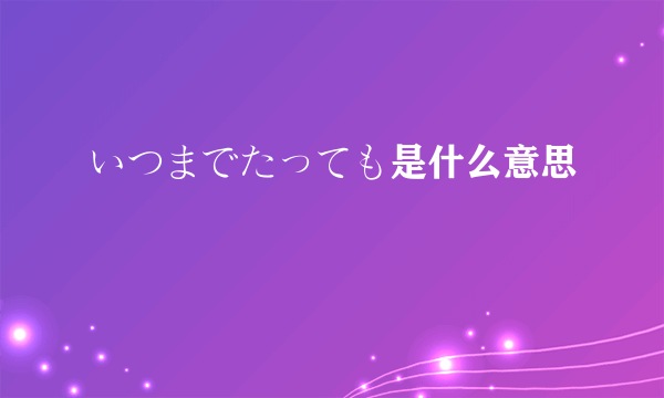 いつまでたっても是什么意思