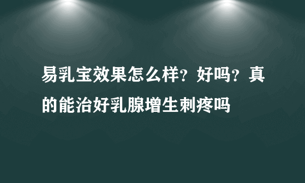 易乳宝效果怎么样？好吗？真的能治好乳腺增生刺疼吗