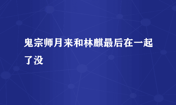 鬼宗师月来和林麒最后在一起了没