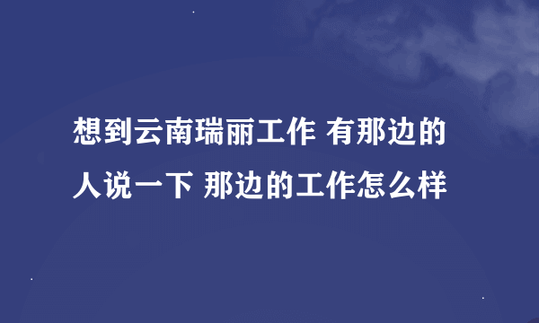 想到云南瑞丽工作 有那边的人说一下 那边的工作怎么样