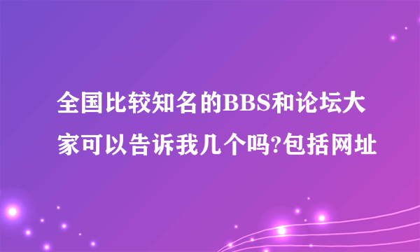 全国比较知名的BBS和论坛大家可以告诉我几个吗?包括网址