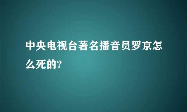 中央电视台著名播音员罗京怎么死的?