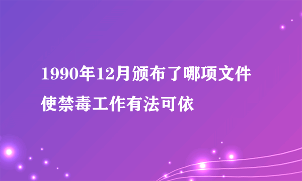 1990年12月颁布了哪项文件使禁毒工作有法可依