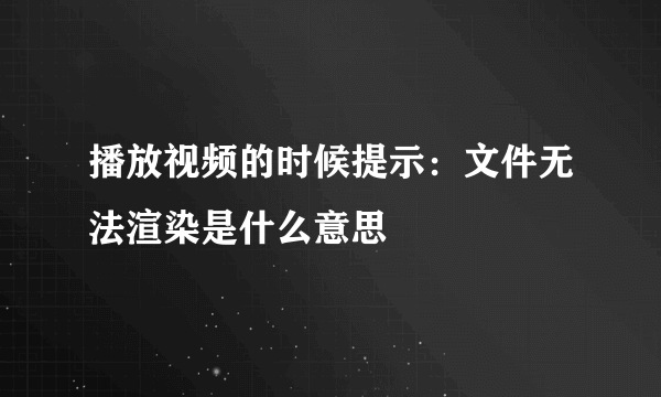 播放视频的时候提示：文件无法渲染是什么意思