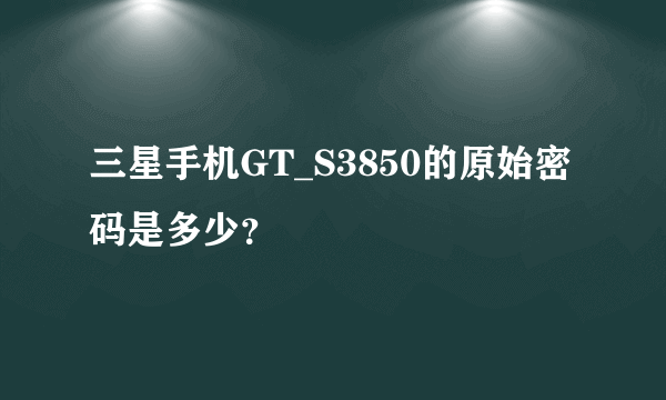 三星手机GT_S3850的原始密码是多少？