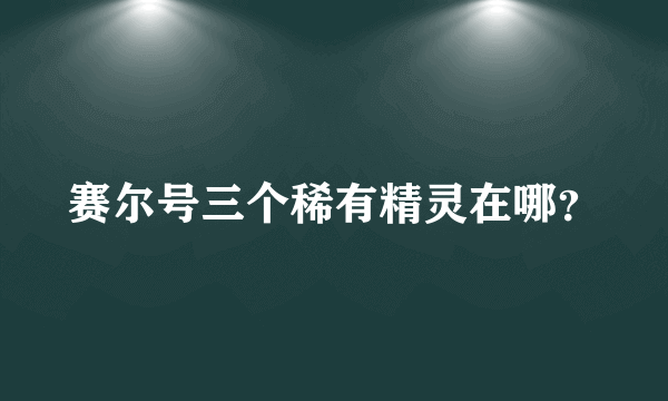 赛尔号三个稀有精灵在哪？