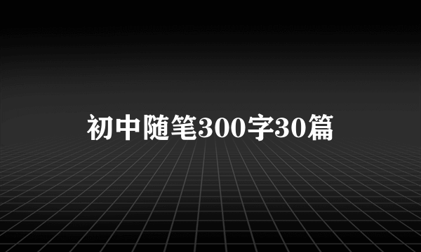 初中随笔300字30篇