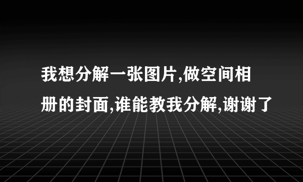 我想分解一张图片,做空间相册的封面,谁能教我分解,谢谢了