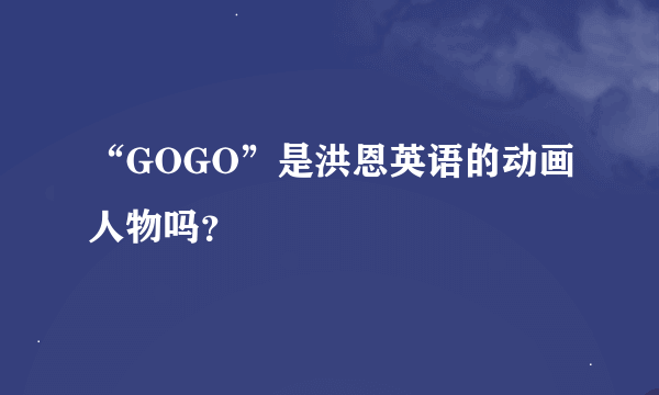 “GOGO”是洪恩英语的动画人物吗？