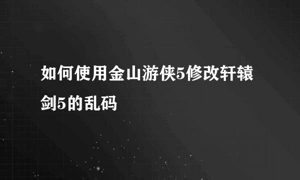 如何使用金山游侠5修改轩辕剑5的乱码