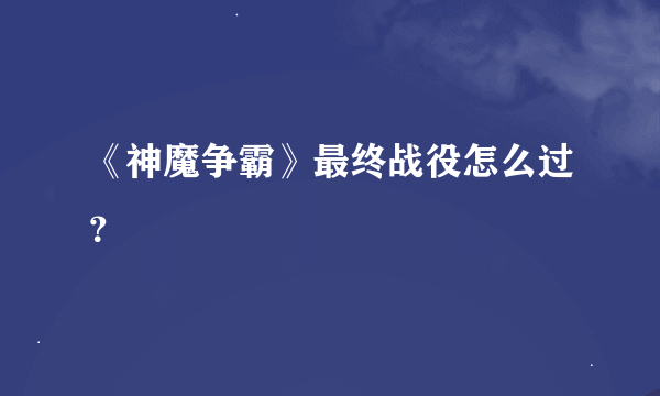 《神魔争霸》最终战役怎么过？