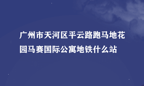 广州市天河区平云路跑马地花园马赛国际公寓地铁什么站