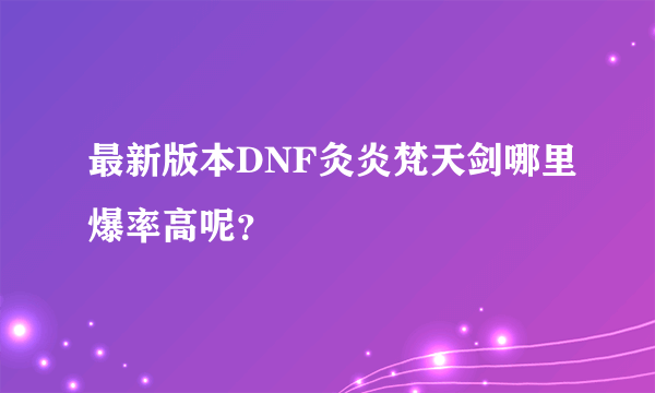 最新版本DNF灸炎梵天剑哪里爆率高呢？