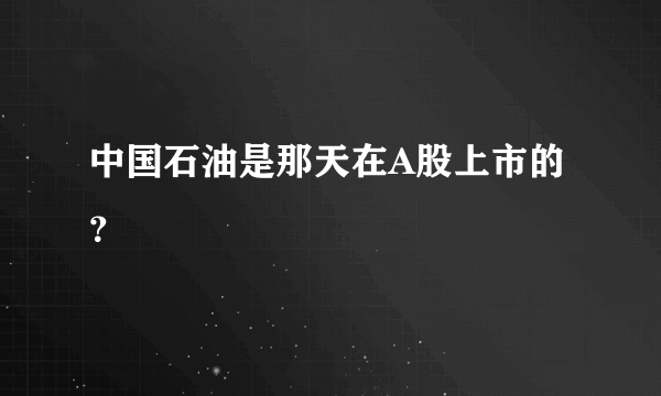 中国石油是那天在A股上市的？