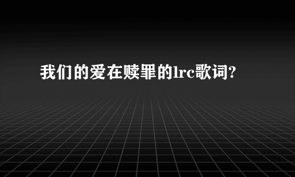 我们的爱在赎罪的lrc歌词?