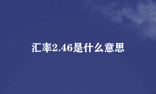 汇率2.46是什么意思