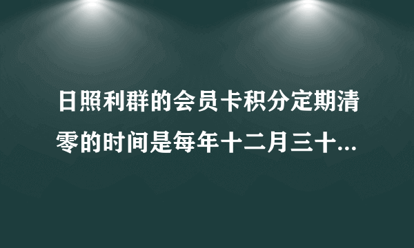 日照利群的会员卡积分定期清零的时间是每年十二月三十一日几点