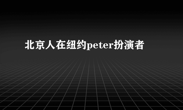 北京人在纽约peter扮演者