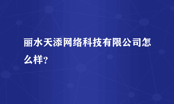 丽水天添网络科技有限公司怎么样？