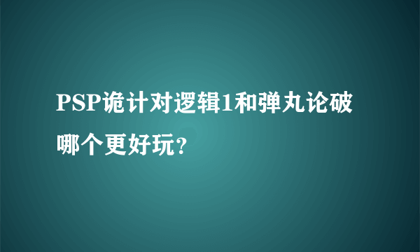 PSP诡计对逻辑1和弹丸论破哪个更好玩？