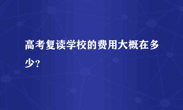 高考复读学校的费用大概在多少？