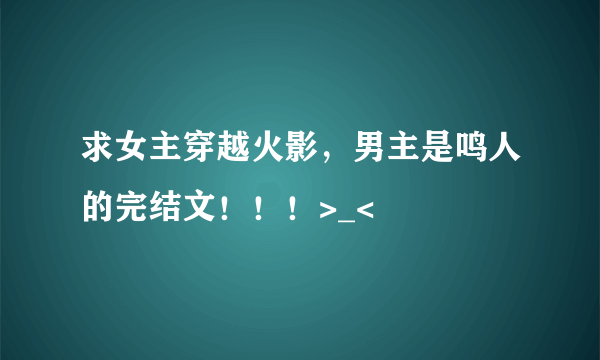 求女主穿越火影，男主是鸣人的完结文！！！>_<