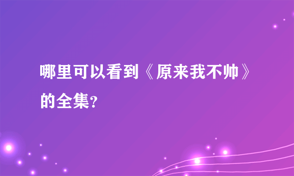 哪里可以看到《原来我不帅》的全集？