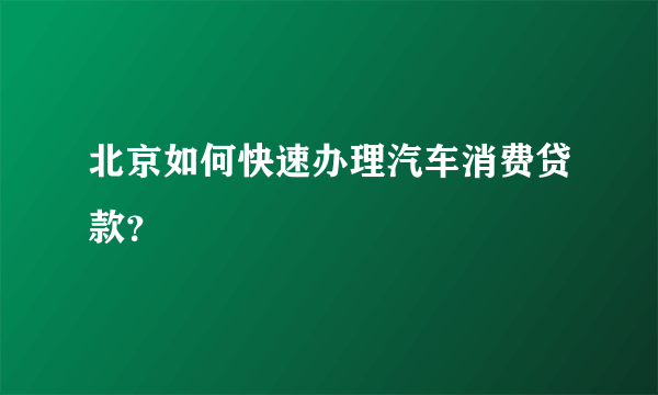 北京如何快速办理汽车消费贷款？