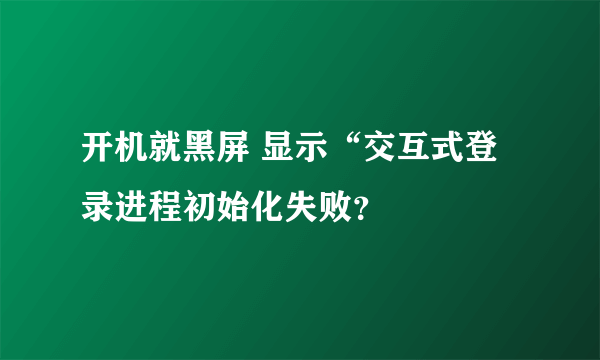 开机就黑屏 显示“交互式登录进程初始化失败？