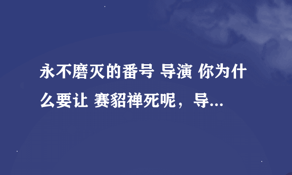 永不磨灭的番号 导演 你为什么要让 赛貂禅死呢，导演有问题