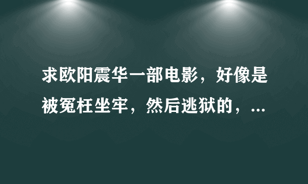 求欧阳震华一部电影，好像是被冤枉坐牢，然后逃狱的，还有谁主演我已经忘记了，10年前看过的了