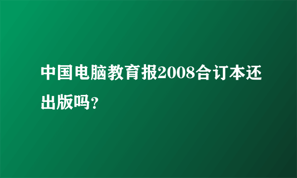 中国电脑教育报2008合订本还出版吗？