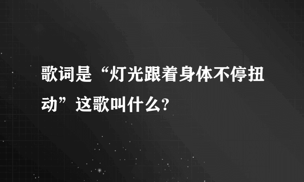 歌词是“灯光跟着身体不停扭动”这歌叫什么?