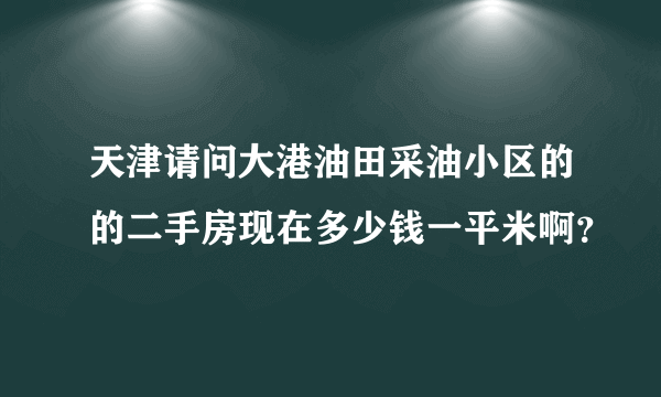 天津请问大港油田采油小区的的二手房现在多少钱一平米啊？