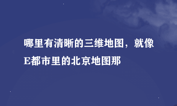 哪里有清晰的三维地图，就像E都市里的北京地图那