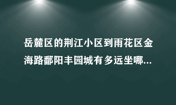 岳麓区的荆江小区到雨花区金海路鄱阳丰园城有多远坐哪路公交？