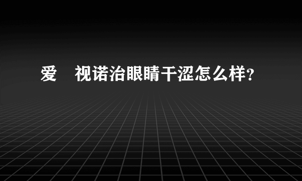 爱‏视诺治眼睛干涩怎么样？