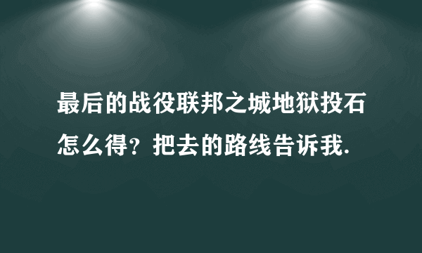 最后的战役联邦之城地狱投石怎么得？把去的路线告诉我.