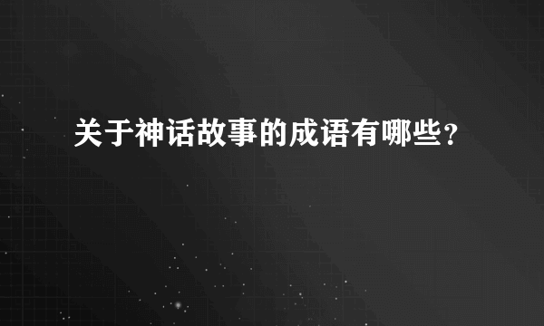 关于神话故事的成语有哪些？