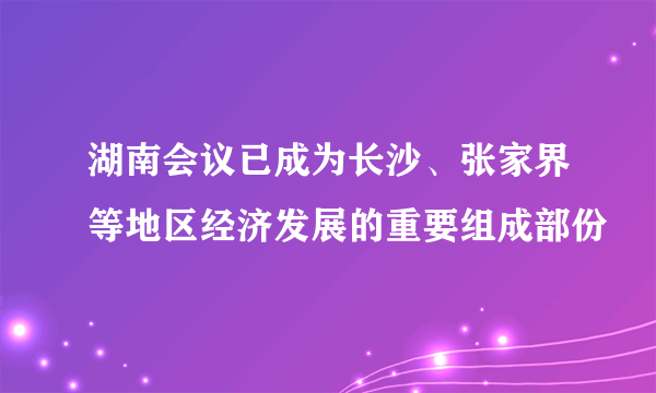 湖南会议已成为长沙、张家界等地区经济发展的重要组成部份