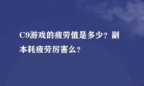 C9游戏的疲劳值是多少？副本耗疲劳厉害么？